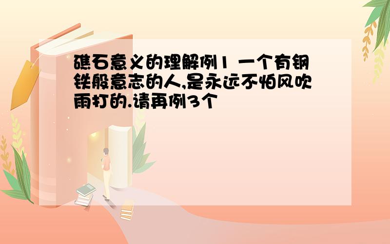 礁石意义的理解例1 一个有钢铁般意志的人,是永远不怕风吹雨打的.请再例3个