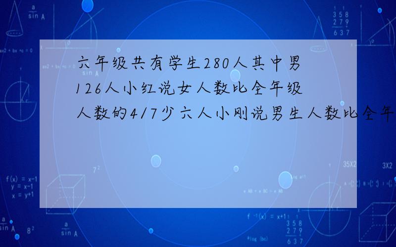 六年级共有学生280人其中男126人小红说女人数比全年级人数的4/7少六人小刚说男生人数比全年级的2/5多14人.他们谁说的对?