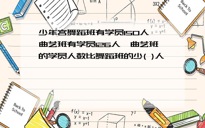 少年宫舞蹈班有学员150人,曲艺班有学员126人,曲艺班的学员人数比舞蹈班的少( )人,