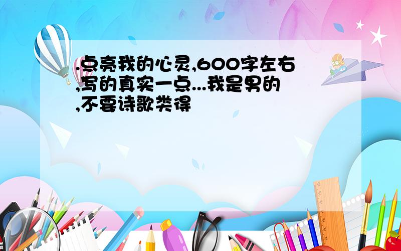 .点亮我的心灵,600字左右,写的真实一点...我是男的,不要诗歌类得