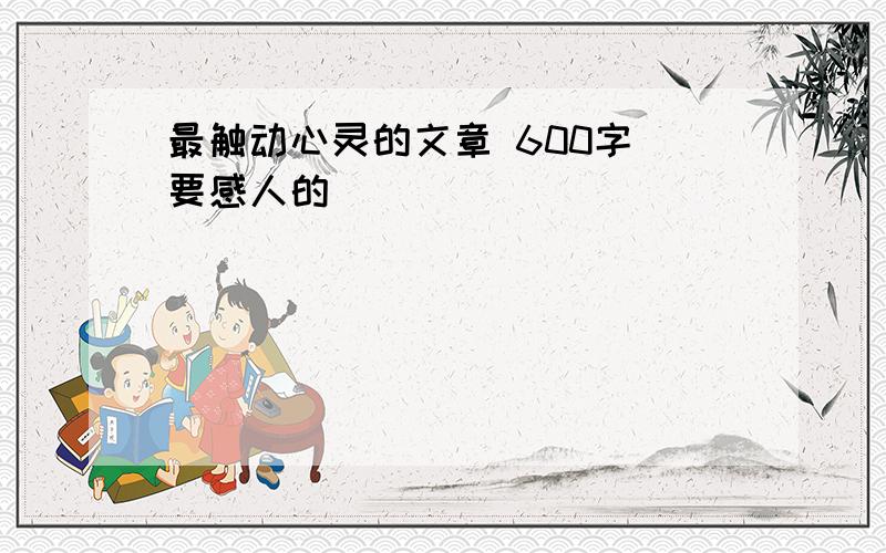 最触动心灵的文章 600字 要感人的