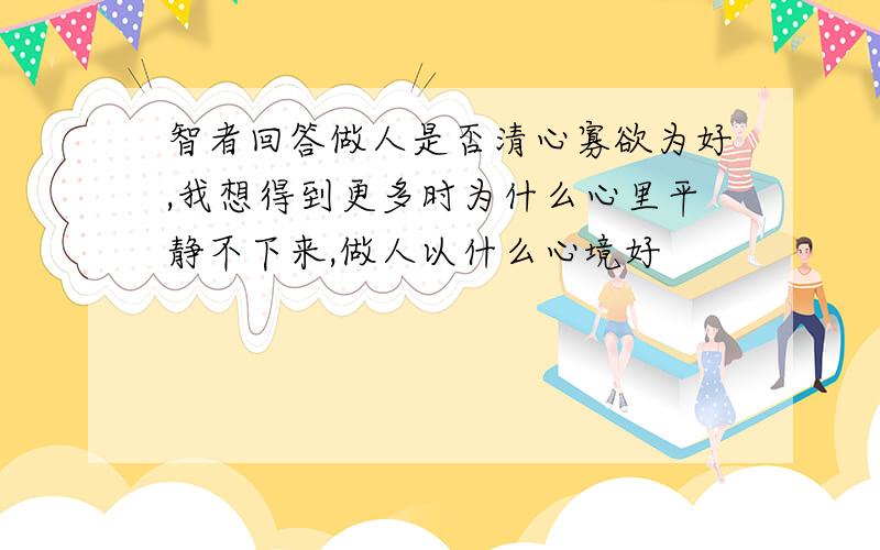 智者回答做人是否清心寡欲为好,我想得到更多时为什么心里平静不下来,做人以什么心境好