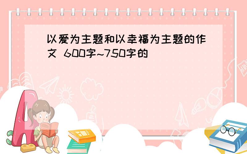 以爱为主题和以幸福为主题的作文 600字~750字的