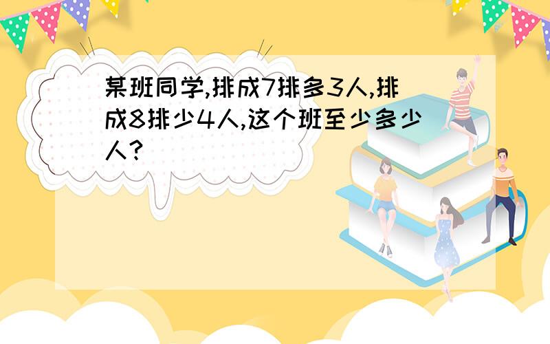 某班同学,排成7排多3人,排成8排少4人,这个班至少多少人?