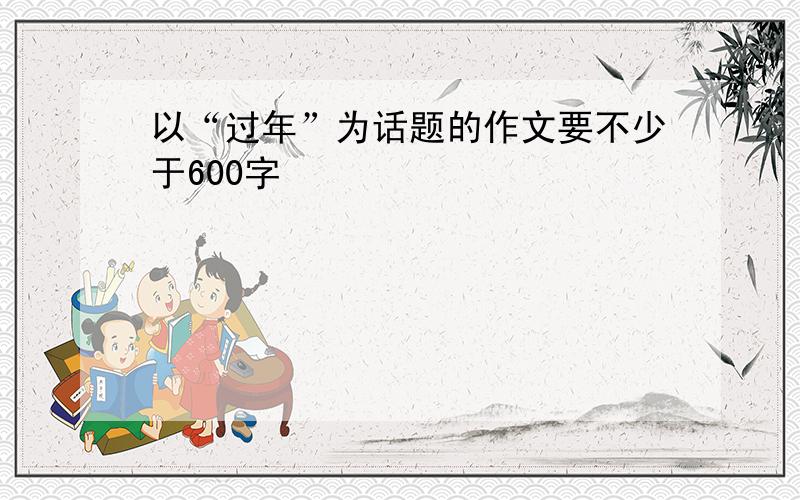 以“过年”为话题的作文要不少于600字