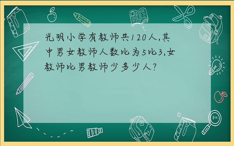 光明小学有教师共120人,其中男女教师人数比为5比3,女教师比男教师少多少人?