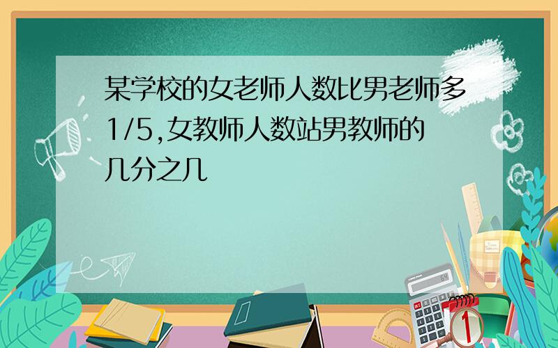 某学校的女老师人数比男老师多1/5,女教师人数站男教师的几分之几