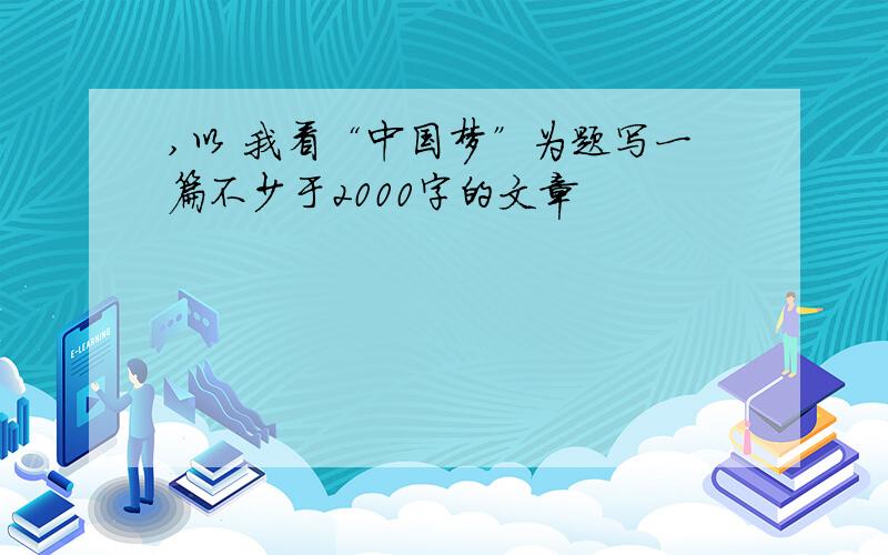 ,以 我看“中国梦”为题写一篇不少于2000字的文章