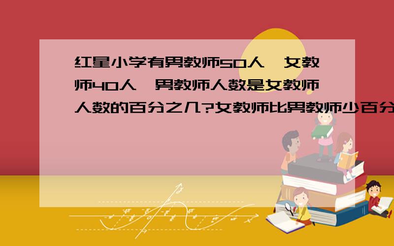 红星小学有男教师50人,女教师40人,男教师人数是女教师人数的百分之几?女教师比男教师少百分之几?如题.要算式,