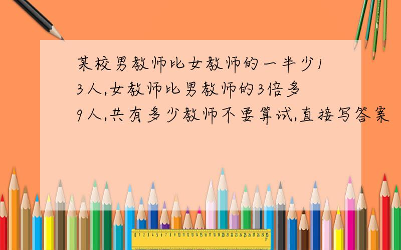 某校男教师比女教师的一半少13人,女教师比男教师的3倍多9人,共有多少教师不要算试,直接写答案