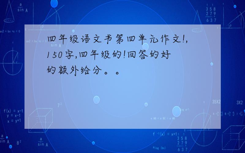 四年级语文书第四单元作文!,150字,四年级的!回答的好的额外给分。。