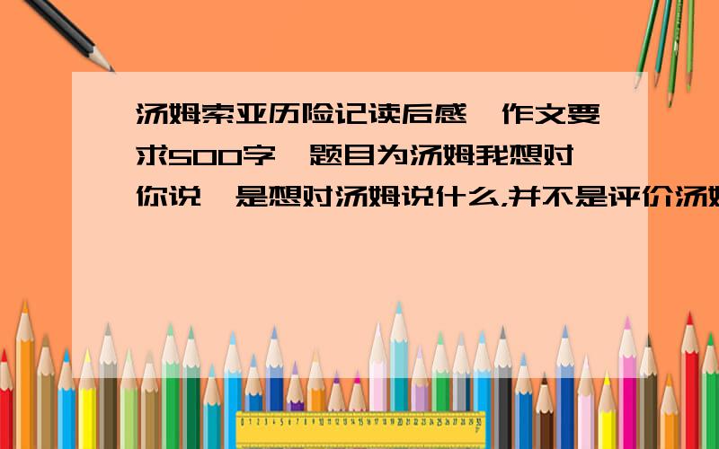 汤姆索亚历险记读后感,作文要求500字,题目为汤姆我想对你说,是想对汤姆说什么，并不是评价汤姆。