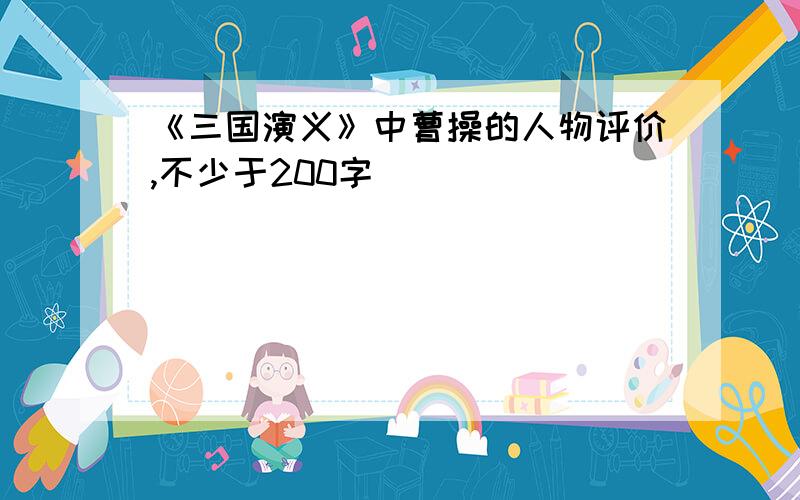 《三国演义》中曹操的人物评价,不少于200字