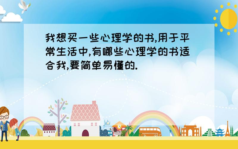 我想买一些心理学的书,用于平常生活中,有哪些心理学的书适合我,要简单易懂的.