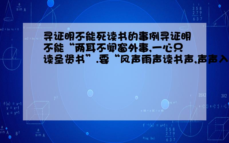 寻证明不能死读书的事例寻证明不能“两耳不闻窗外事,一心只读圣贤书”.要“风声雨声读书声,声声入耳,家事国事天下事,事事关心”的事例