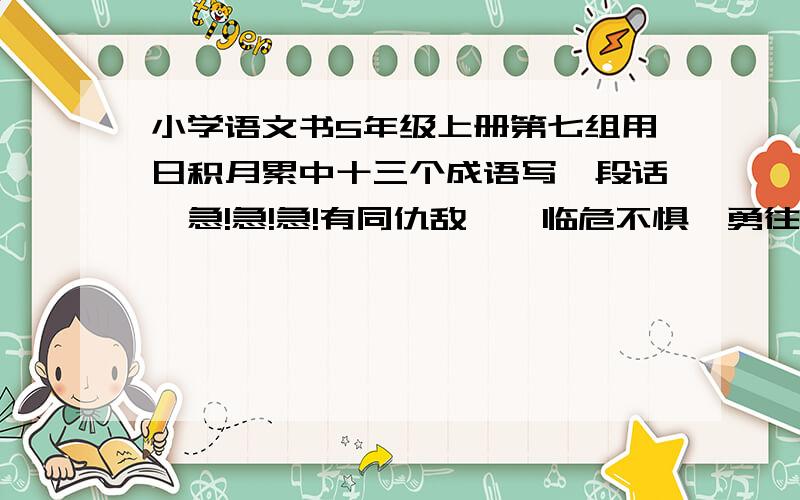 小学语文书5年级上册第七组用日积月累中十三个成语写一段话,急!急!急!有同仇敌忾,临危不惧,勇往直前,前仆后继,力挽狂澜,中流砥柱,大义凛然,豪情壮志,不屈不挠,披荆斩棘,奋发图强,励精图