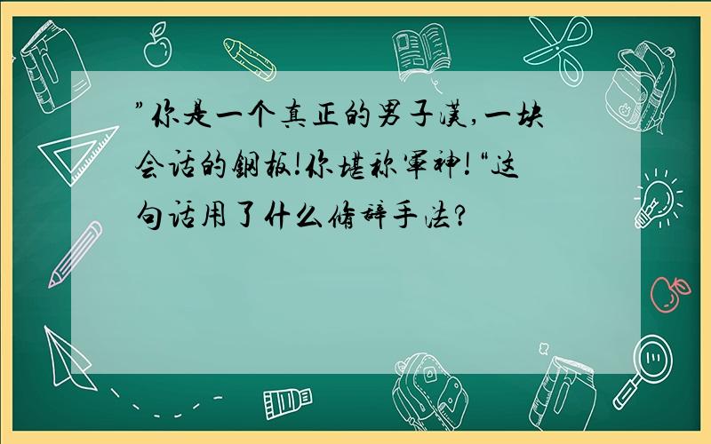 ”你是一个真正的男子汉,一块会话的钢板!你堪称军神!“这句话用了什么修辞手法?