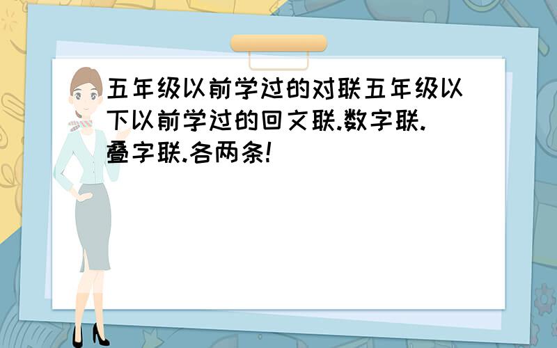 五年级以前学过的对联五年级以下以前学过的回文联.数字联.叠字联.各两条!