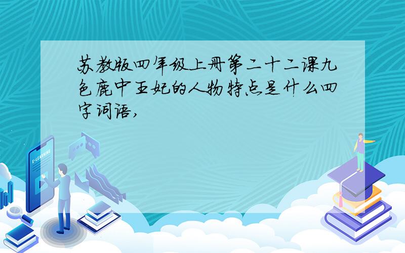 苏教版四年级上册第二十二课九色鹿中王妃的人物特点是什么四字词语,