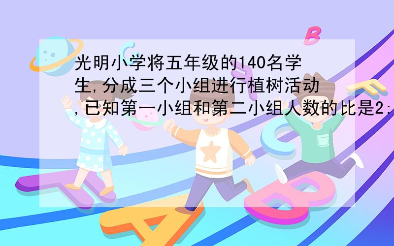 光明小学将五年级的140名学生,分成三个小组进行植树活动,已知第一小组和第二小组人数的比是2:3,第二小组人数的比是4:5.这三个小组各有多少人?