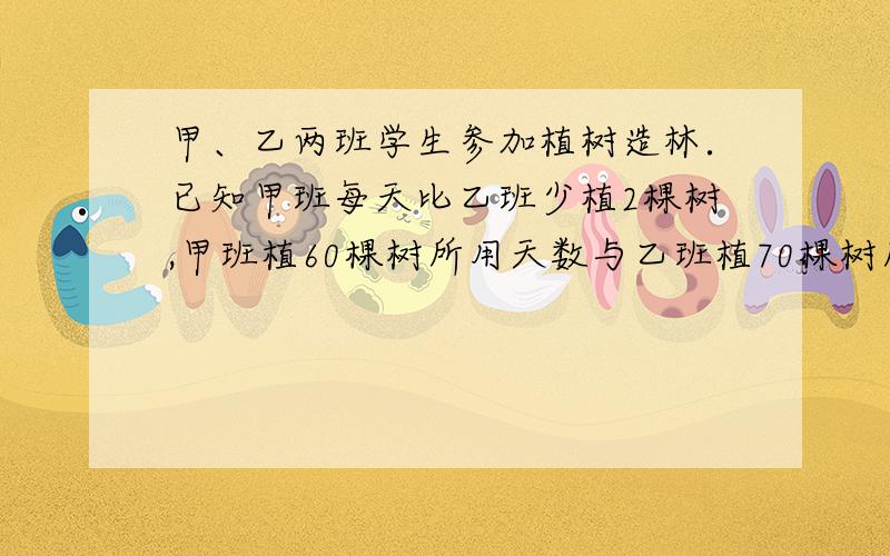 甲、乙两班学生参加植树造林．已知甲班每天比乙班少植2棵树,甲班植60棵树所用天数与乙班植70棵树所用天数相等．若设甲班每天植树x棵,则根据题意列出方程正确的是