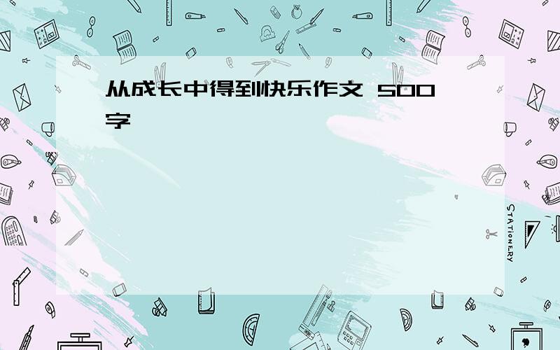 从成长中得到快乐作文 500字