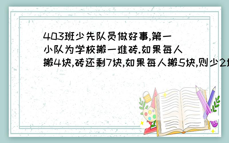 403班少先队员做好事,第一小队为学校搬一堆砖.如果每人搬4块,砖还剩7块,如果每人搬5块,则少2块砖.这