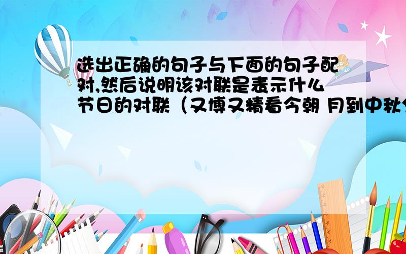 选出正确的句子与下面的句子配对,然后说明该对联是表示什么节日的对联（又博又精看今朝 月到中秋分外明 校园桃李年年秀）1.祖国红花朵朵香______________________.（ ）2.人逢喜事尤其爽______