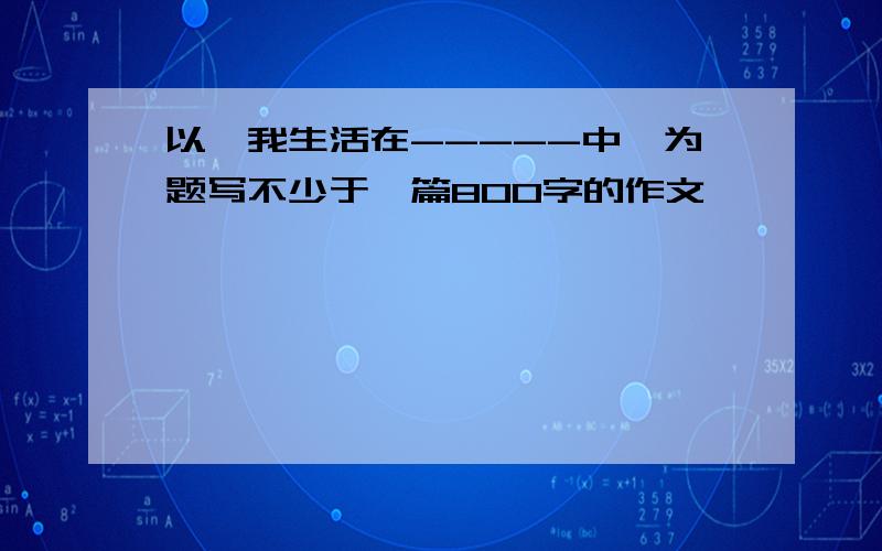 以《我生活在-----中》为题写不少于一篇800字的作文