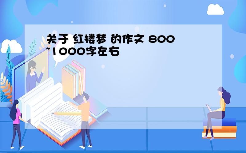 关于 红楼梦 的作文 800~1000字左右