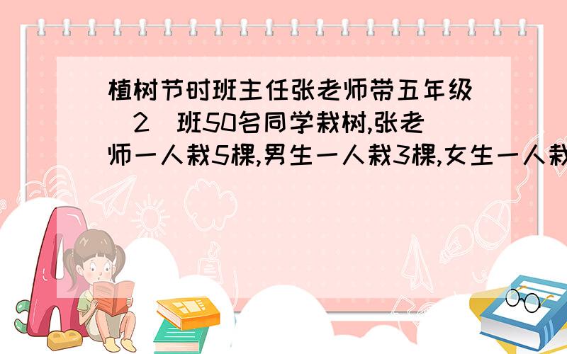 植树节时班主任张老师带五年级（2）班50名同学栽树,张老师一人栽5棵,男生一人栽3棵,女生一人栽2棵,总栽树120棵,有多少男生,有多少女生?