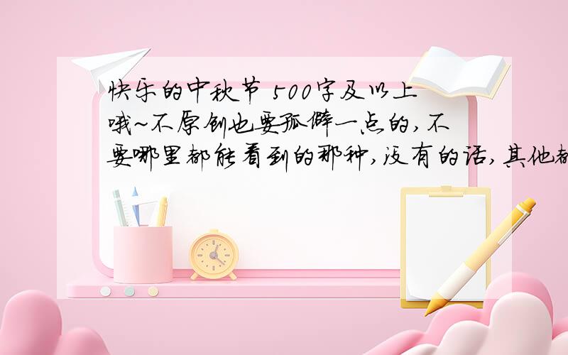 快乐的中秋节 500字及以上哦~不原创也要孤僻一点的,不要哪里都能看到的那种,没有的话,其他都行.