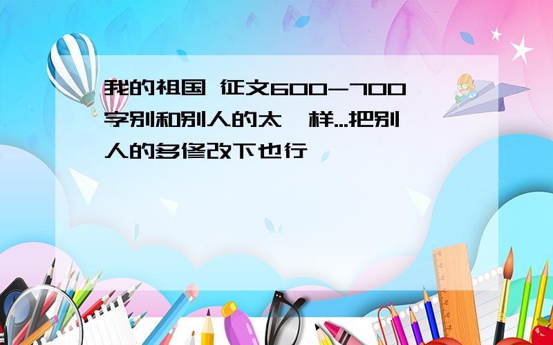 我的祖国 征文600-700字别和别人的太一样...把别人的多修改下也行