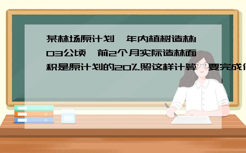 某林场原计划一年内植树造林103公顷,前2个月实际造林面积是原计划的20%.照这样计算,要完成任务还需几个月?(用方程)