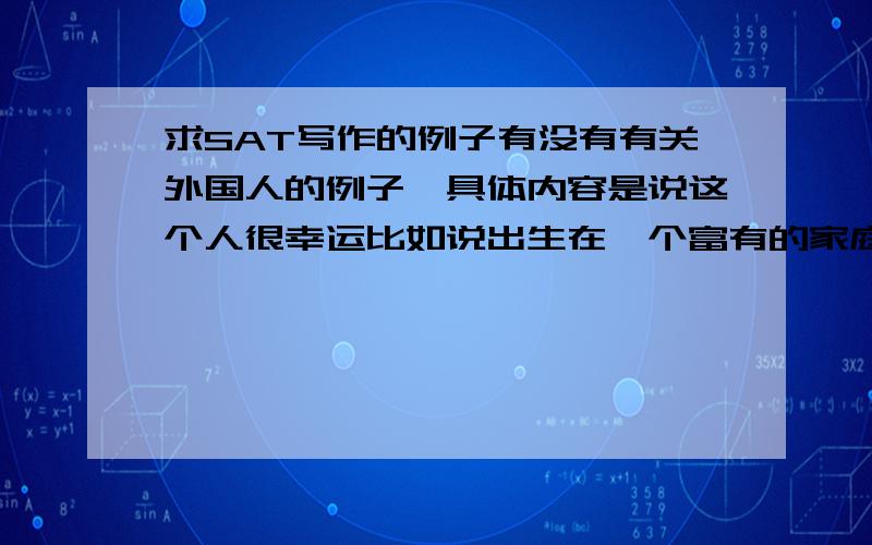 求SAT写作的例子有没有有关外国人的例子,具体内容是说这个人很幸运比如说出生在一个富有的家庭（有条件接受良好的教育或者任何幸运因素）,但却由于自己的不努力或其他因素而没有成