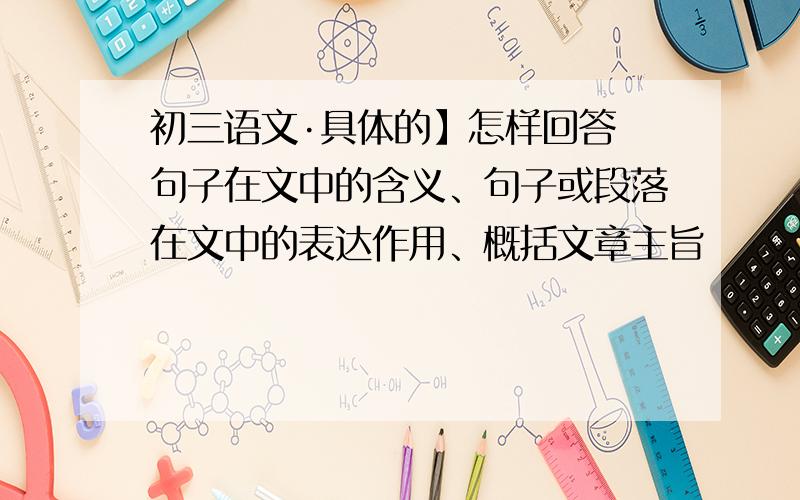 初三语文·具体的】怎样回答 句子在文中的含义、句子或段落在文中的表达作用、概括文章主旨