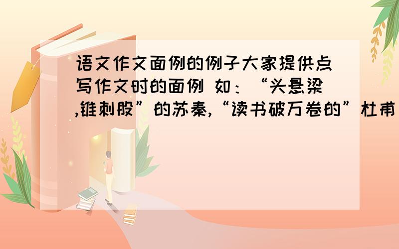 语文作文面例的例子大家提供点写作文时的面例 如：“头悬梁,锥刺股”的苏秦,“读书破万卷的”杜甫 等.希望大家能提供一些好的面例,要说明认得很多方面的,比如说人坚持不懈、甘于寂寞