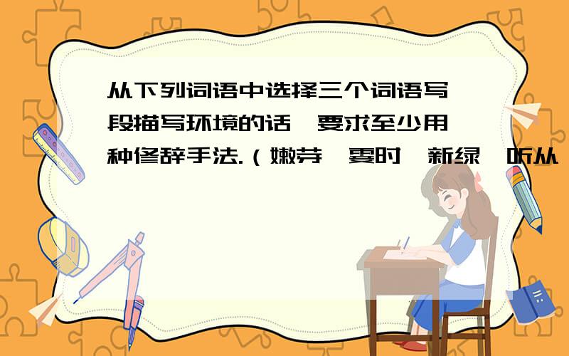 从下列词语中选择三个词语写一段描写环境的话,要求至少用一种修辞手法.（嫩芽,霎时,新绿,听从,仔细,好像）