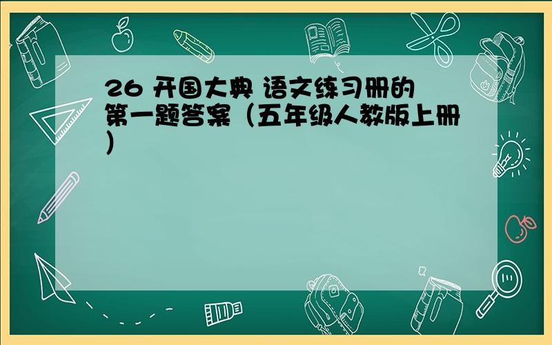 26 开国大典 语文练习册的第一题答案（五年级人教版上册）