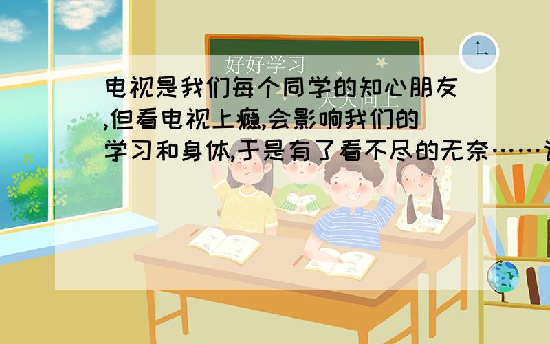 电视是我们每个同学的知心朋友,但看电视上瘾,会影响我们的学习和身体,于是有了看不尽的无奈……请你以“电视”为话题写一篇作文,