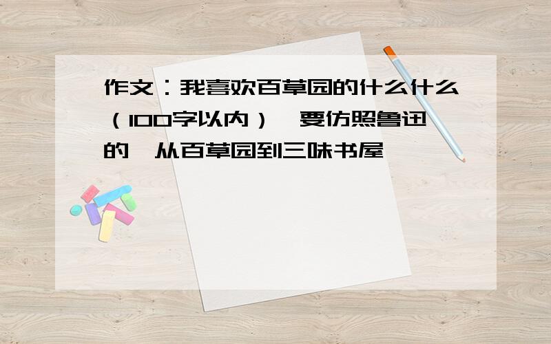 作文：我喜欢百草园的什么什么（100字以内）,要仿照鲁迅的《从百草园到三味书屋》