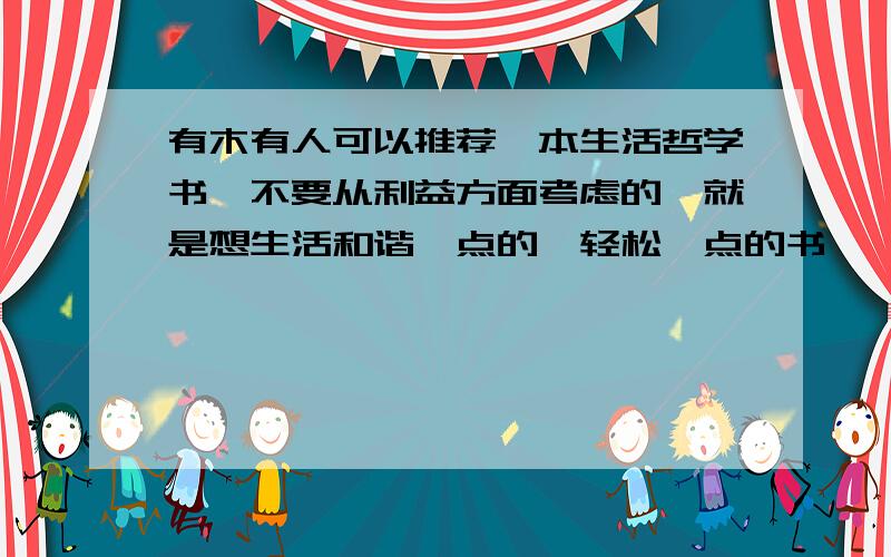 有木有人可以推荐一本生活哲学书,不要从利益方面考虑的,就是想生活和谐一点的,轻松一点的书