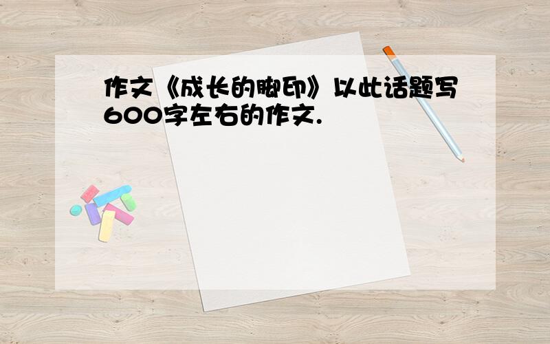 作文《成长的脚印》以此话题写600字左右的作文.