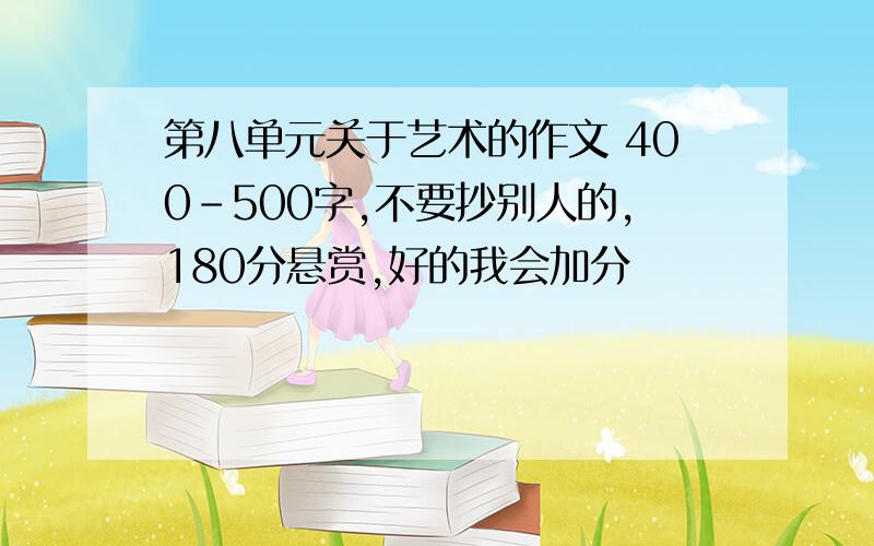 第八单元关于艺术的作文 400-500字,不要抄别人的,180分悬赏,好的我会加分