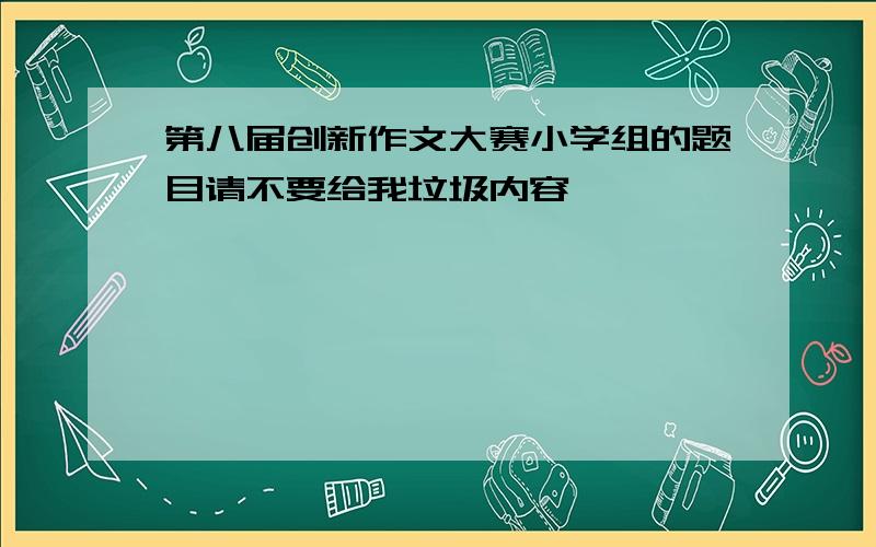 第八届创新作文大赛小学组的题目请不要给我垃圾内容