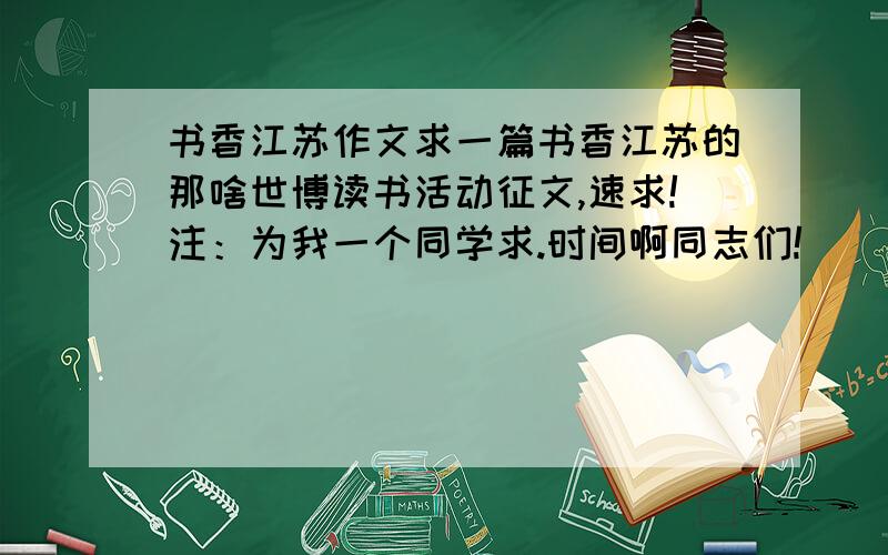 书香江苏作文求一篇书香江苏的那啥世博读书活动征文,速求!注：为我一个同学求.时间啊同志们!