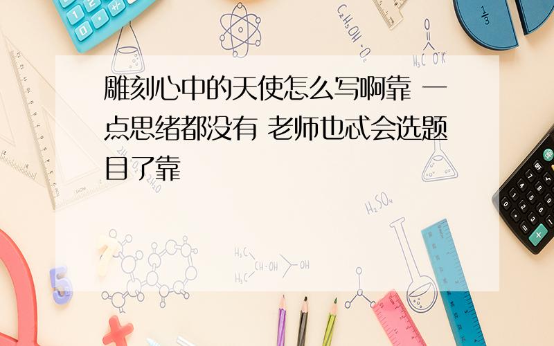 雕刻心中的天使怎么写啊靠 一点思绪都没有 老师也忒会选题目了靠