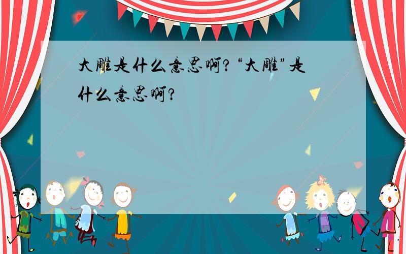 大雕是什么意思啊?“大雕”是什么意思啊?