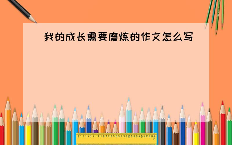 我的成长需要磨炼的作文怎么写