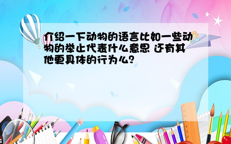 介绍一下动物的语言比如一些动物的举止代表什么意思 还有其他更具体的行为么？